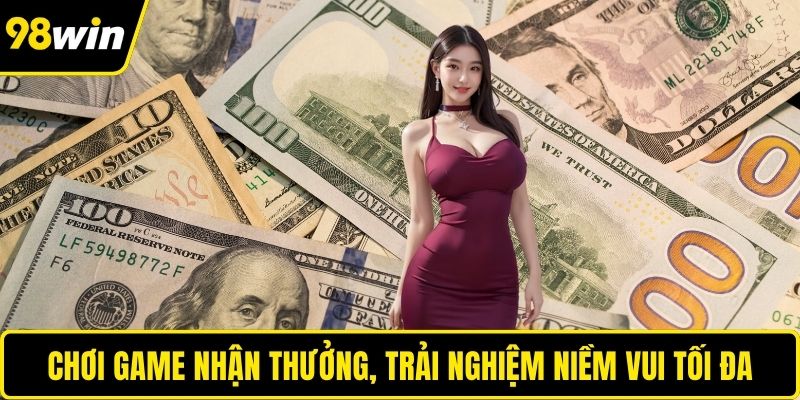 Chơi game nhận thưởng, trải nghiệm niềm vui tối đa