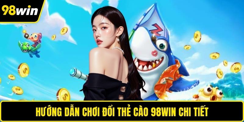 Hướng dẫn chơi đổi thẻ cào 98WIN chi tiết