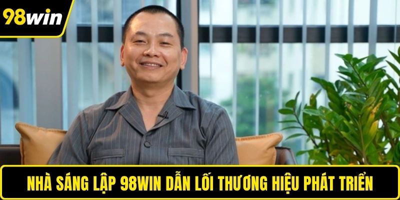 Nhà sáng lập 98WIN dẫn lối thương hiệu phát triển