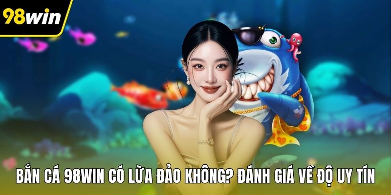 Bắn Cá 98WIN Có Lừa Đảo Không