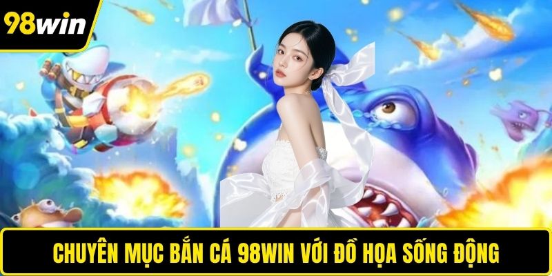 Chuyên mục bắn cá 98WIN với đồ họa sống động