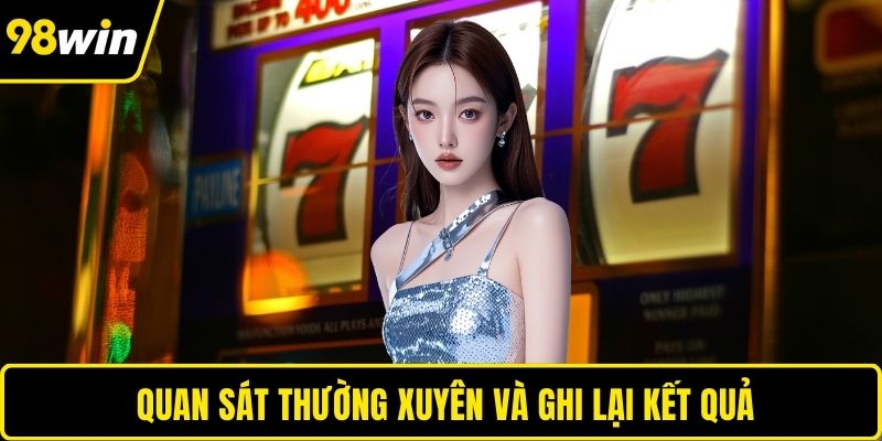 Quan sát thường xuyên và ghi lại kết quả