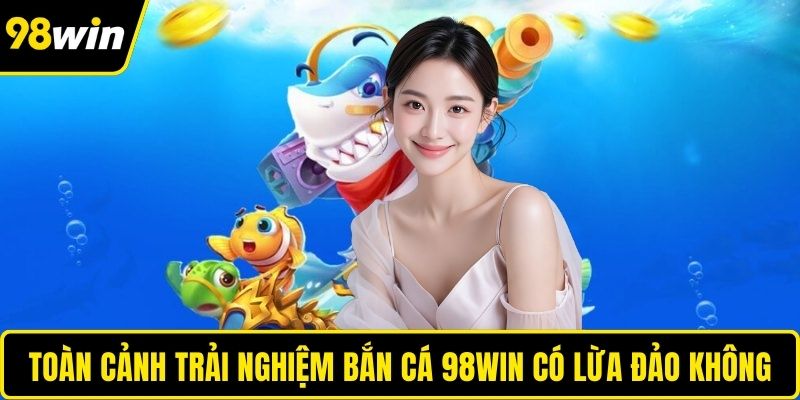 Toàn cảnh trải nghiệm bắn cá 98WIN có lừa đảo không